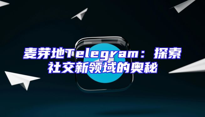 麦芽地Telegram：探索社交新领域的奥秘