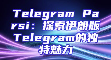 Telegram Parsi：探索伊朗版Telegram的独特魅力