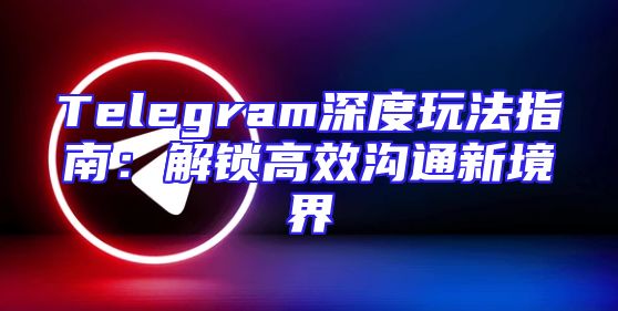 Telegram深度玩法指南：解锁高效沟通新境界