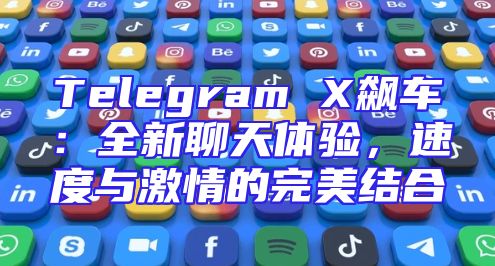 Telegram X飙车：全新聊天体验，速度与激情的完美结合