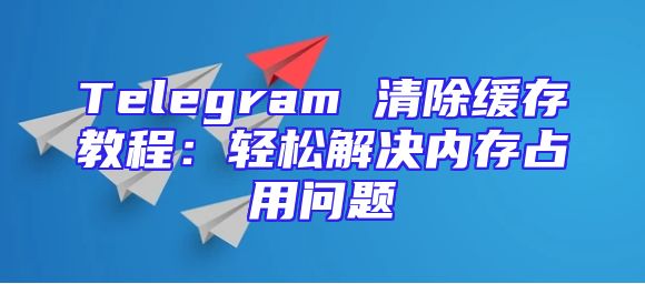 Telegram 清除缓存教程：轻松解决内存占用问题