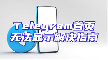 Telegram首页无法显示解决指南