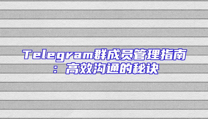 Telegram群成员管理指南：高效沟通的秘诀