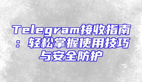 Telegram接收指南：轻松掌握使用技巧与安全防护