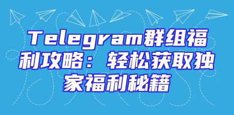 Telegram群组福利攻略：轻松获取独家福利秘籍