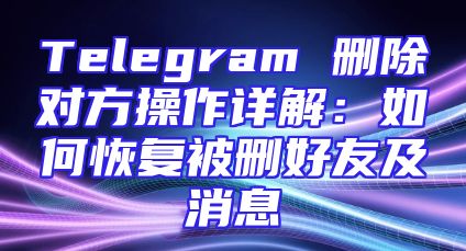 Telegram 删除对方操作详解：如何恢复被删好友及消息