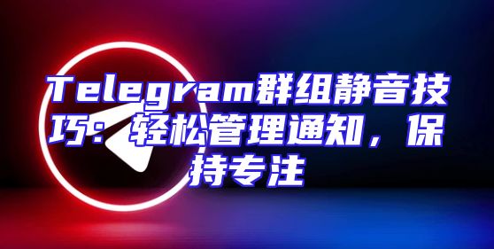Telegram群组静音技巧：轻松管理通知，保持专注