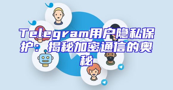 Telegram用户隐私保护：揭秘加密通信的奥秘