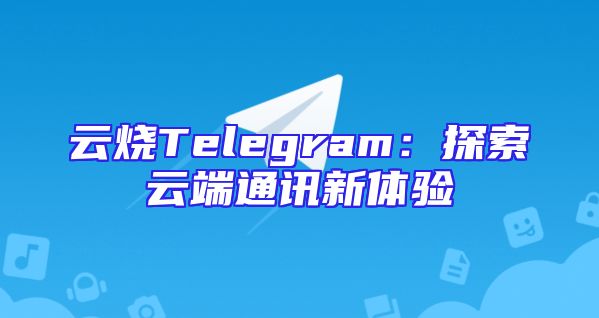 云烧Telegram：探索云端通讯新体验