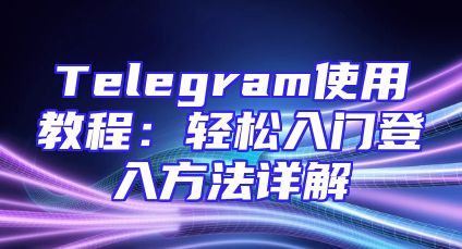 Telegram使用教程：轻松入门登入方法详解