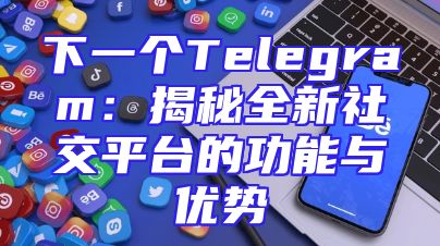 下一个Telegram：揭秘全新社交平台的功能与优势