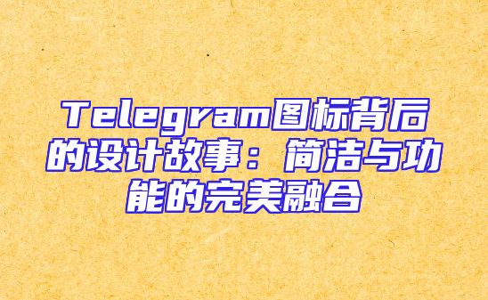Telegram图标背后的设计故事：简洁与功能的完美融合