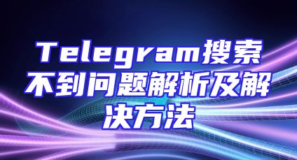 Telegram搜索不到问题解析及解决方法