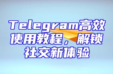 Telegram高效使用教程，解锁社交新体验