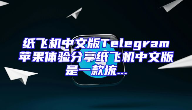 纸飞机中文版Telegram苹果体验分享纸飞机中文版是一款流...