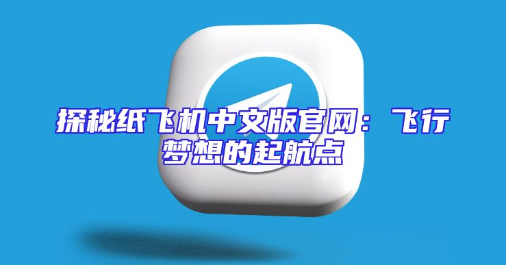 探秘纸飞机中文版官网：飞行梦想的起航点