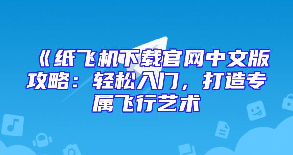 《纸飞机下载官网中文版攻略：轻松入门，打造专属飞行艺术