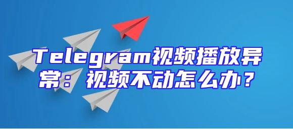 Telegram视频播放异常：视频不动怎么办？