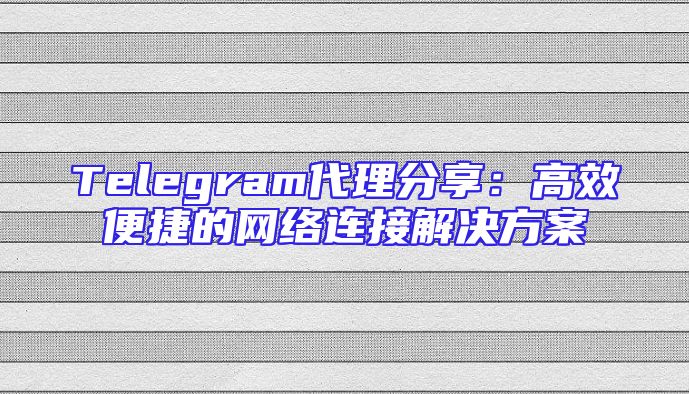 Telegram代理分享：高效便捷的网络连接解决方案