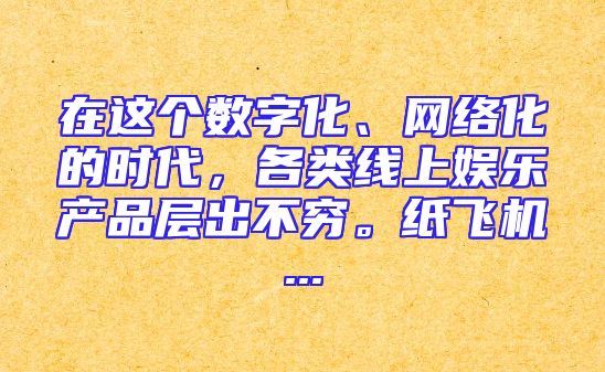 在这个数字化、网络化的时代，各类线上娱乐产品层出不穷。纸飞机...