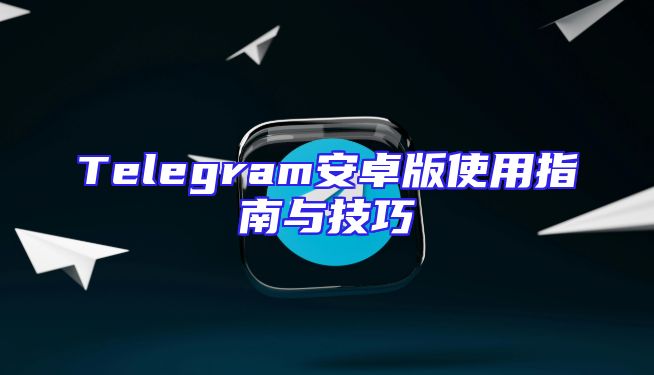 Telegram安卓版使用指南与技巧
