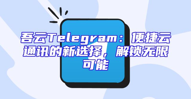 吾云Telegram：便捷云通讯的新选择，解锁无限可能