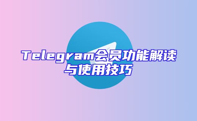 Telegram会员功能解读与使用技巧