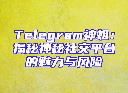 Telegram神蛆：揭秘神秘社交平台的魅力与风险