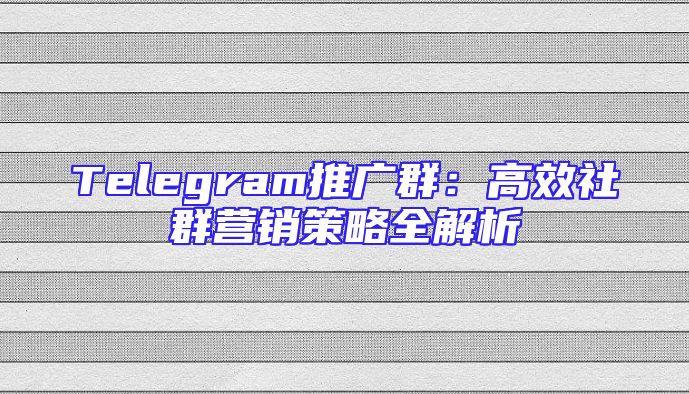 Telegram推广群：高效社群营销策略全解析