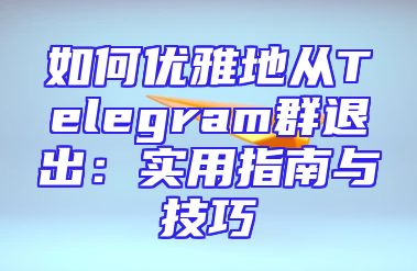如何优雅地从Telegram群退出：实用指南与技巧