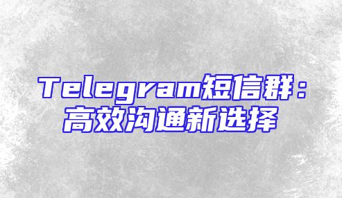 Telegram短信群：高效沟通新选择