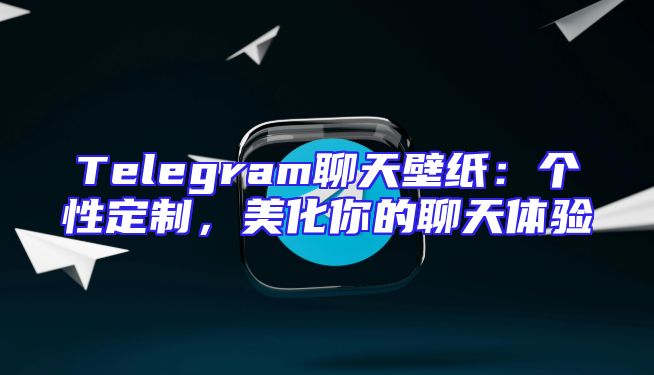 Telegram聊天壁纸：个性定制，美化你的聊天体验