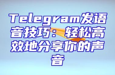 Telegram发语音技巧：轻松高效地分享你的声音