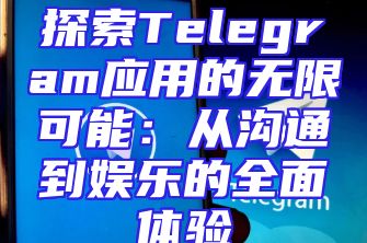 探索Telegram应用的无限可能：从沟通到娱乐的全面体验