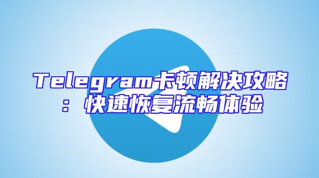 Telegram卡顿解决攻略：快速恢复流畅体验