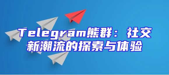 Telegram熊群：社交新潮流的探索与体验