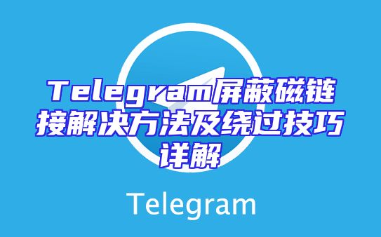 Telegram屏蔽磁链接解决方法及绕过技巧详解