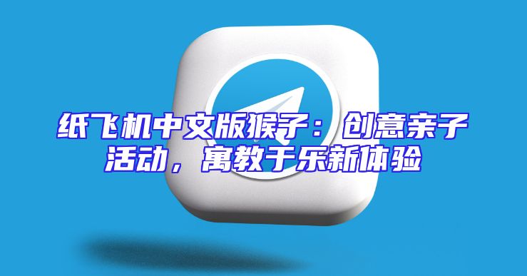 纸飞机中文版猴子：创意亲子活动，寓教于乐新体验
