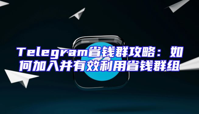 Telegram省钱群攻略：如何加入并有效利用省钱群组