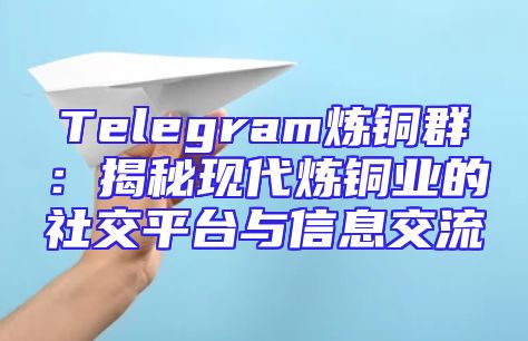 Telegram炼铜群：揭秘现代炼铜业的社交平台与信息交流