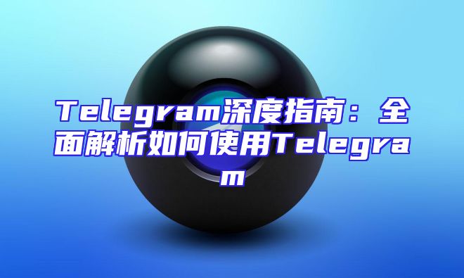 Telegram深度指南：全面解析如何使用Telegram