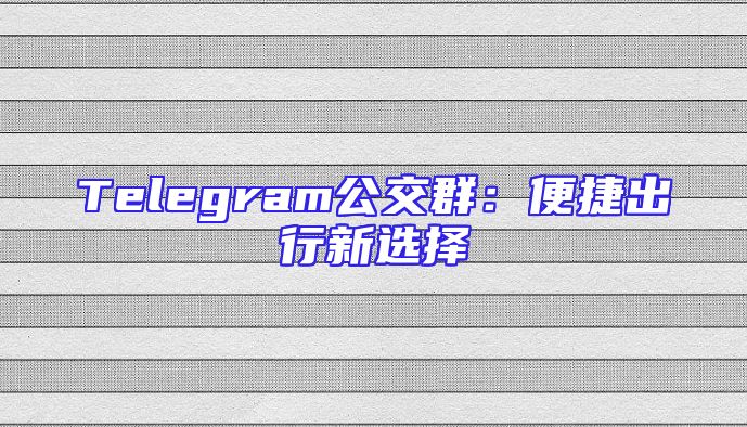 Telegram公交群：便捷出行新选择