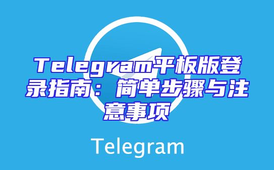 Telegram平板版登录指南：简单步骤与注意事项