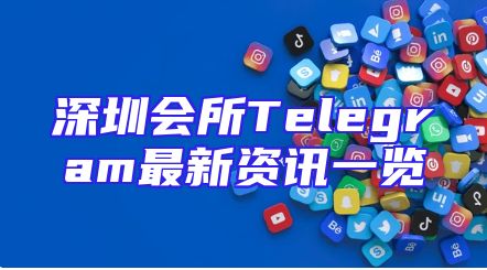 深圳会所Telegram最新资讯一览