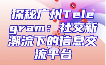 探秘广州Telegram：社交新潮流下的信息交流平台