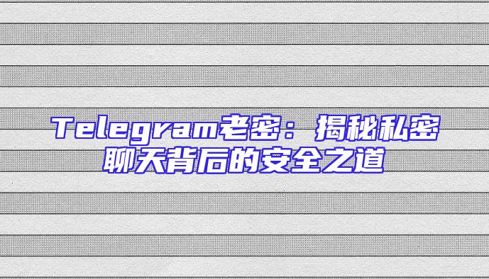 Telegram老密：揭秘私密聊天背后的安全之道