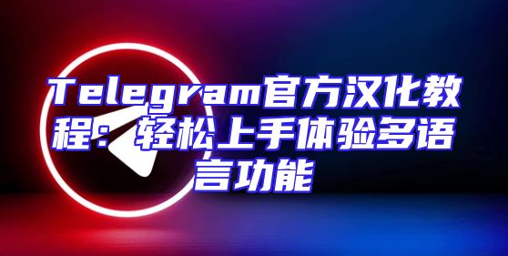 Telegram官方汉化教程：轻松上手体验多语言功能