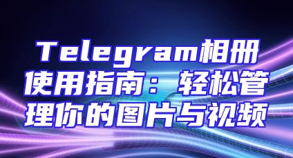 Telegram相册使用指南：轻松管理你的图片与视频