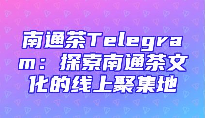 南通茶Telegram：探索南通茶文化的线上聚集地