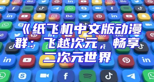 《纸飞机中文版动漫群：飞越次元，畅享二次元世界